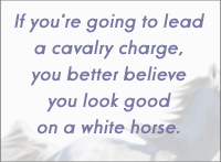 If you're going to lead a cavalary charge, you better believe you look good on a white horse.
